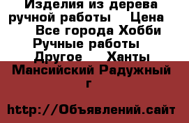 Изделия из дерева ручной работы  › Цена ­ 1 - Все города Хобби. Ручные работы » Другое   . Ханты-Мансийский,Радужный г.